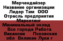 Мерчендайзер › Название организации ­ Лидер Тим, ООО › Отрасль предприятия ­ Маркетинг › Минимальный оклад ­ 1 - Все города Работа » Вакансии   . Псковская обл.,Великие Луки г.